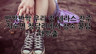 반짝반짝✨ 우리 집 테라스, 진주 지수면 청담리에서 청소 꿀팁 대방출! 🏡
