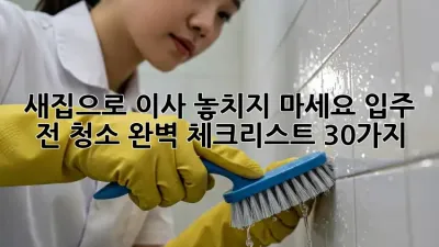 새집으로 이사? 놓치지 마세요! 입주 전 청소 완벽 체크리스트 30가지