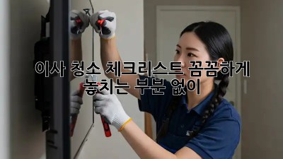 이사 청소 체크리스트: 꼼꼼하게 놓치는 부분 없이!